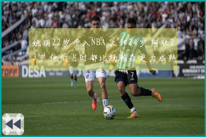 姚明22岁步入NBA 大郅24岁 阿联23岁 他们当时都比杨瀚森更为成熟