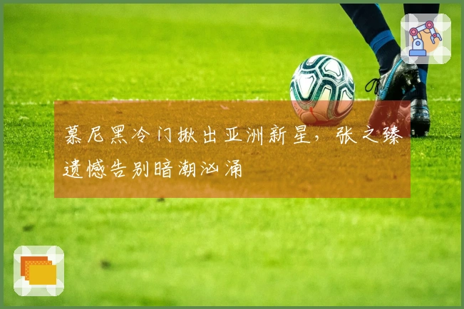 慕尼黑冷门揪出亚洲新星，张之臻遗憾告别暗潮汹涌