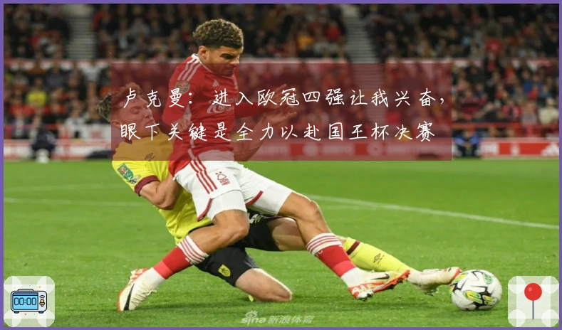 卢克曼：进入欧冠四强让我兴奋，眼下关键是全力以赴国王杯决赛