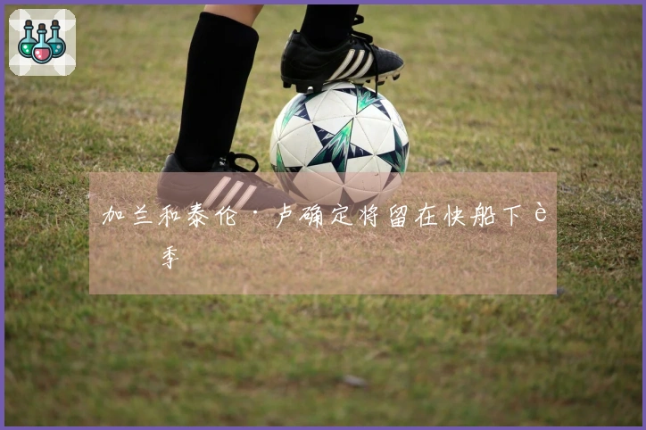 加兰和泰伦·卢确定将留在快船下赛季