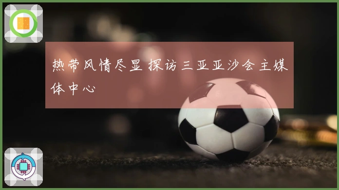 热带风情尽显 探访三亚亚沙会主媒体中心