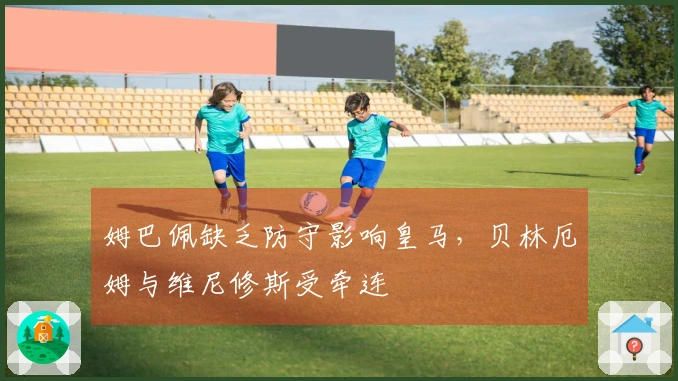 姆巴佩缺乏防守影响皇马，贝林厄姆与维尼修斯受牵连