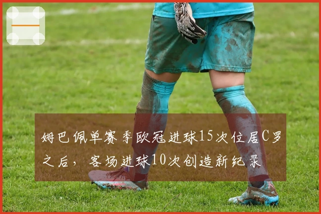 姆巴佩单赛季欧冠进球15次位居C罗之后，客场进球10次创造新纪录