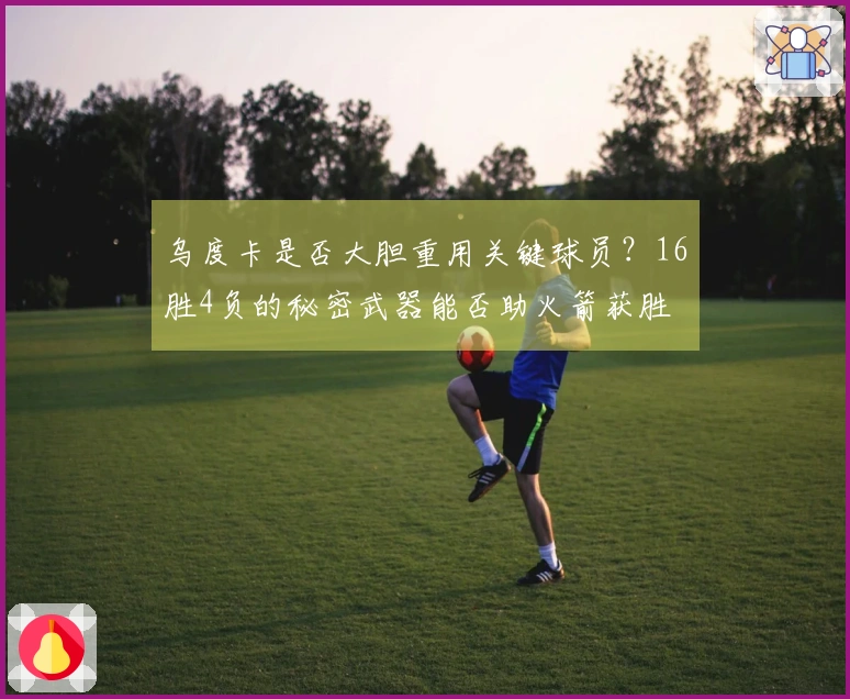 乌度卡是否大胆重用关键球员？16胜4负的秘密武器能否助火箭获胜