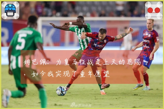 姆巴佩：为皇马征战是上天的恩赐，如今我实现了童年愿望