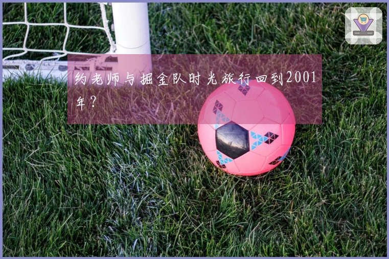 约老师与掘金队时光旅行回到2001年？