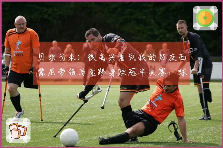 贝尔戈米：很高兴看到我的好友西蒙尼带领马竞跻身欧冠半决赛，球队已焕然一新