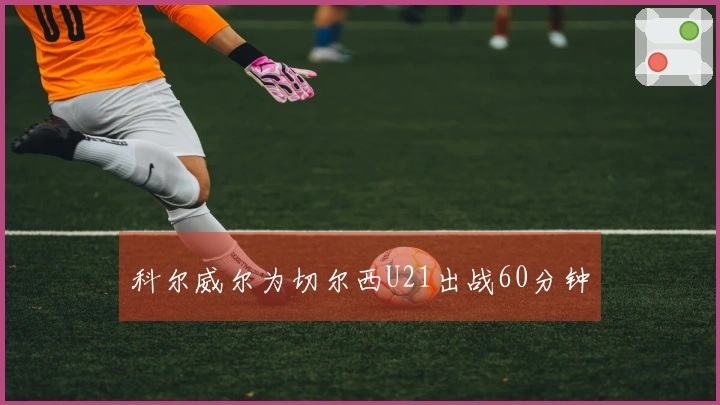 科尔威尔为切尔西U21出战60分钟