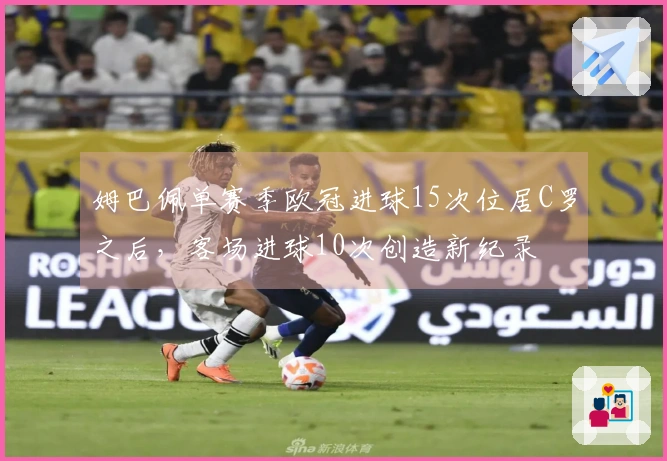 姆巴佩单赛季欧冠进球15次位居C罗之后，客场进球10次创造新纪录