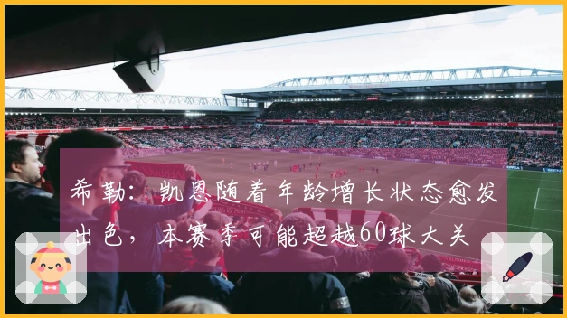 希勒：凯恩随着年龄增长状态愈发出色，本赛季可能超越60球大关