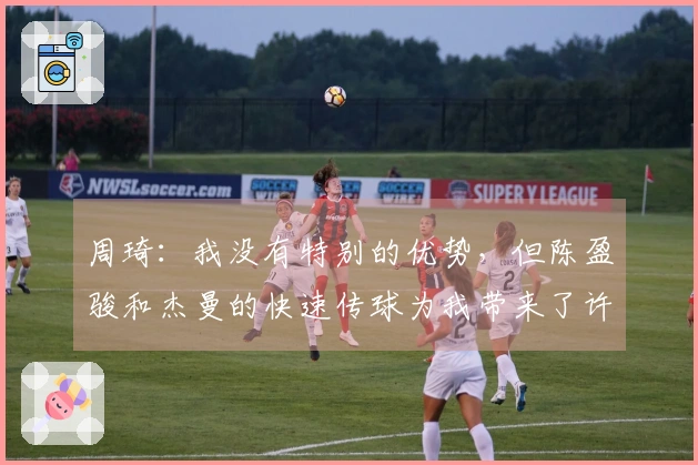 周琦：我没有特别的优势，但陈盈骏和杰曼的快速传球为我带来了许多机会