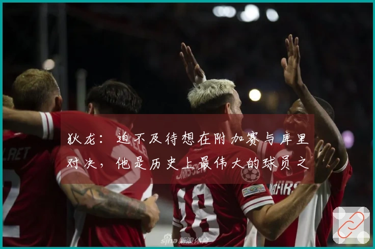 狄龙：迫不及待想在附加赛与库里对决，他是历史上最伟大的球员之一