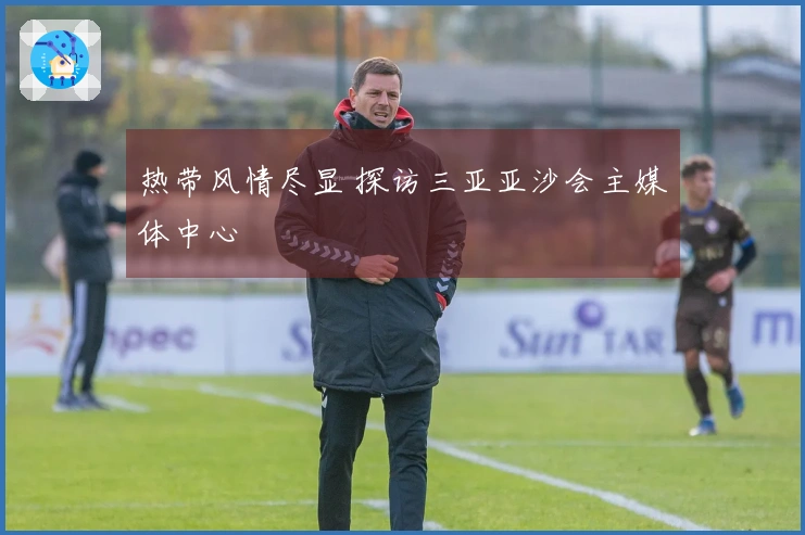 热带风情尽显 探访三亚亚沙会主媒体中心