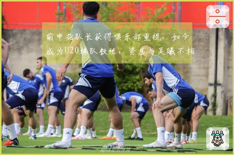前申花队长获得俱乐部重视，如今成为U20梯队教练，资历与吴曦不相上下