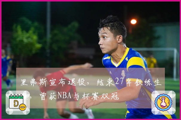 里弗斯宣布退役，结束27年教练生涯，曾获NBA与杯赛双冠